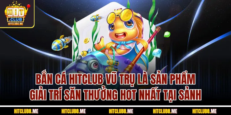 ban-ca-hitclub-vu-tru-la-san-pham-giai-tri-