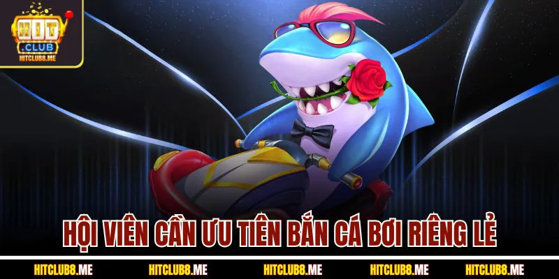 hoi-vien-can-uu-tien-ban-ca-boi-rieng-le